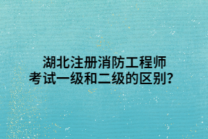 湖北注冊消防工程師考試一級和二級的區(qū)別？