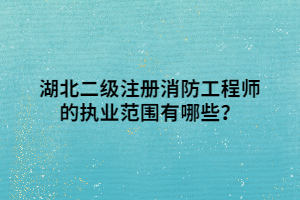 湖北二級注冊消防工程師的執(zhí)業(yè)范圍有哪些？