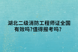 湖北二級消防工程師證全國有效嗎_值得報考嗎？