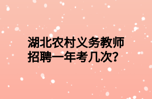 湖北農村義務教師招聘一年考幾次？