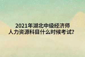 2021年湖北中級經(jīng)濟師人力資源科目什么時候考試？