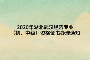 2020年湖北武漢經(jīng)濟專業(yè)（初、中級）資格證書辦理通知