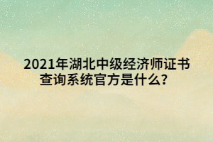 2021年湖北中級(jí)經(jīng)濟(jì)師證書(shū)查詢系統(tǒng)官方是什么？