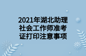 2021年湖北助理社會(huì)工作師準(zhǔn)考證打印注意事項(xiàng)