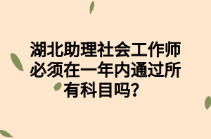 湖北助理社會(huì)工作師必須在一年內(nèi)通過所有科目嗎？