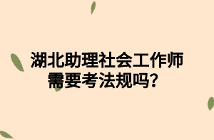 湖北助理社會工作師需要考法規(guī)嗎？