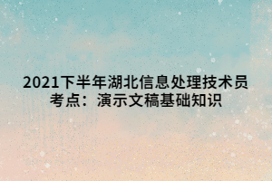 2021下半年湖北信息處理技術(shù)員考點(diǎn)：演示文稿基礎(chǔ)知識(shí)