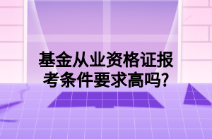 基金從業(yè)資格證報(bào)考條件要求高嗎_