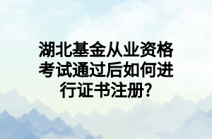 湖北基金從業(yè)資格考試通過后如何進行證書注冊_