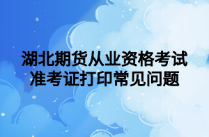 湖北期貨從業(yè)資格考試準(zhǔn)考證打印常見(jiàn)問(wèn)題