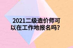 2021二級造價師可以在工作地報名嗎？