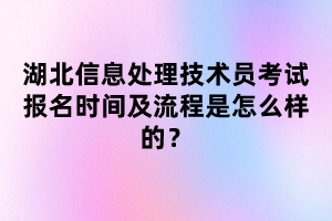 湖北信息處理技術(shù)員考試報(bào)名時(shí)間及流程是怎么樣的？