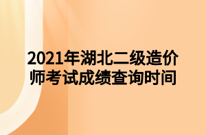 2021年湖北二級造價師考試成績查詢時間