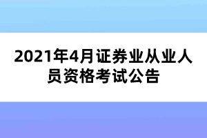 2021年4月證券業(yè)從業(yè)人員資格考試公告