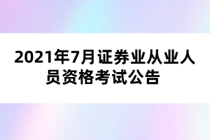 2021年7月證券業(yè)從業(yè)人員資格考試公告 