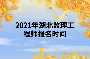 2021年湖北監(jiān)理工程師報名時間