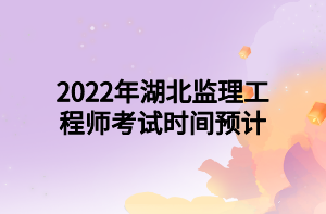 2022年湖北監(jiān)理工程師考試時(shí)間預(yù)計(jì)