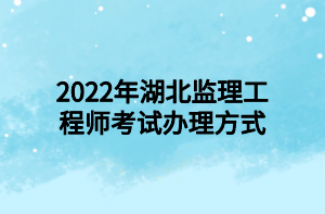 2022年湖北監(jiān)理工程師考試辦理方式