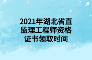 2021年湖北省直監(jiān)理工程師資格證書領(lǐng)取時間