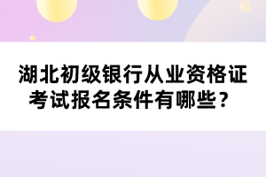 湖北初級(jí)銀行從業(yè)資格證考試報(bào)名條件有哪些？