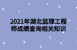 2021年湖北監(jiān)理工程師成績(jī)查詢相關(guān)知識(shí)