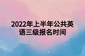 2022年上半年公共英語三級報(bào)名時(shí)間