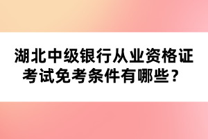 湖北中級銀行從業(yè)資格證考試免考條件有哪些？