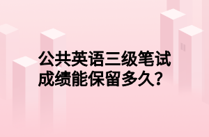 公共英語三級(jí)筆試成績能保留多久？