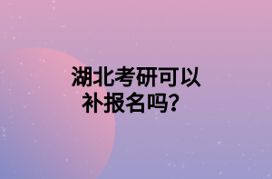 湖北考研可以補報名嗎？