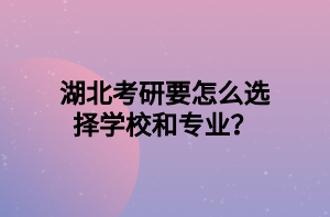 湖北考研要怎么選擇學(xué)校和專業(yè)？