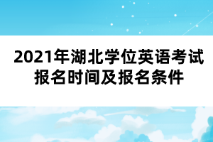 2021年湖北學位英語考試報名時間及報名條件