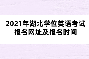 2021年湖北學(xué)位英語(yǔ)考試報(bào)名網(wǎng)址及報(bào)名時(shí)間