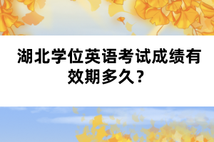 湖北學位英語考試成績有效期多久？