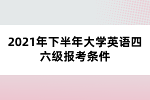 2021年下半年大學(xué)英語四六級報考條件