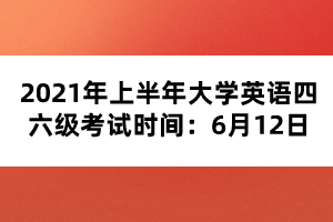 2021年上半年大學英語四六級考試時間：6月12日