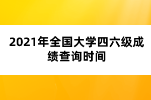 2021年全國大學四六級成績查詢時間