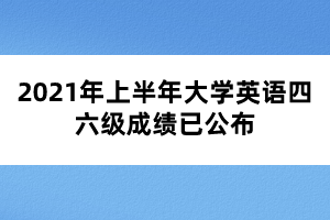 2021年上半年大學(xué)英語四六級(jí)成績(jī)已公布