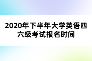 2020年下半年大學(xué)英語四六級(jí)考試報(bào)名時(shí)間