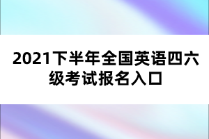 2021下半年全國英語四六級考試報名入口