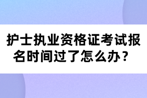 護(hù)士執(zhí)業(yè)資格證考試報(bào)名時(shí)間過(guò)了怎么辦？