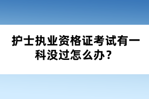 護士執(zhí)業(yè)資格證考試有一科沒過怎么辦？