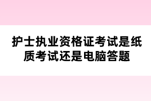 護(hù)士執(zhí)業(yè)資格證考試是紙質(zhì)考試還是電腦答題