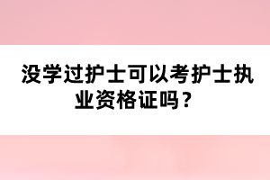 沒學過護士可以考護士執(zhí)業(yè)資格證嗎？