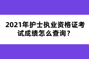 2021年護士執(zhí)業(yè)資格證考試成績怎么查詢？