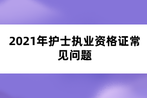 2021年護(hù)士執(zhí)業(yè)資格證常見(jiàn)問(wèn)題