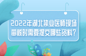 2022年湖北執(zhí)業(yè)醫(yī)師現(xiàn)場審核時需要提交哪些資料？