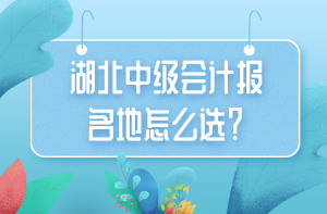 湖北中級會(huì)計(jì)報(bào)名地怎么選？