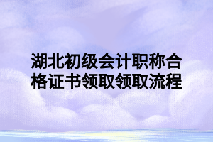 湖北初級會計(jì)職稱合格證書領(lǐng)取領(lǐng)取流程