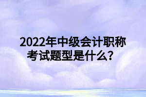 2022年中級會計職稱考試題型是什么？