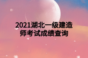 2021湖北一級(jí)建造師考試成績(jī)查詢